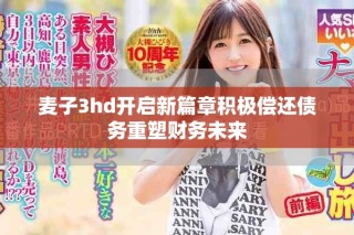 麥子3hd開啟新篇章積極償還債務(wù)重塑財(cái)務(wù)未來