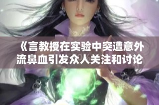 《言教授在實驗中突遭意外流鼻血引發(fā)眾人關(guān)注和討論》