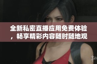 全新私密直播應(yīng)用免費(fèi)體驗(yàn)，暢享精彩內(nèi)容隨時(shí)隨地觀看