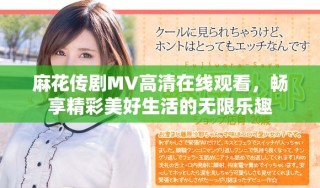 麻花傳劇MV高清在線觀看，暢享精彩美好生活的無限樂趣