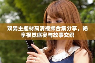 雙男主題材高清視頻合集分享，暢享視覺盛宴與故事交織