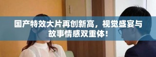 國產(chǎn)特效大片再創(chuàng)新高，視覺盛宴與故事情感雙重體！