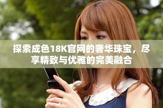 探索成色18K官網的奢華珠寶，盡享精致與優(yōu)雅的完美融合