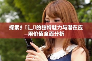 探索扌喿辶畐的獨特魅力與潛在應(yīng)用價值全面分析