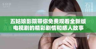 五姑娘影院帶你免費觀看全新版電視劇的精彩劇情和感人故事