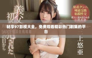 暢享97影視大全，免費觀看精彩熱門劇集的平臺