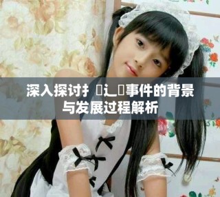 深入探討扌喿辶畐事件的背景與發(fā)展過(guò)程解析