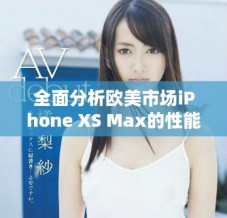 全面分析歐美市場iPhone XS Max的性能表現(xiàn)與用戶體驗(yàn)