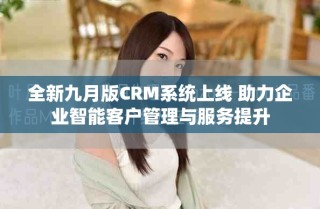 全新九月版CRM系統(tǒng)上線 助力企業(yè)智能客戶管理與服務(wù)提升