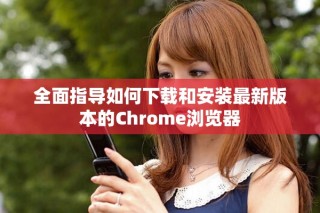 全面指導如何下載和安裝最新版本的Chrome瀏覽器