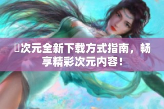 囧次元全新下載方式指南，暢享精彩次元內(nèi)容！