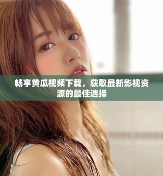 暢享黃瓜視頻下載，獲取最新影視資源的最佳選擇