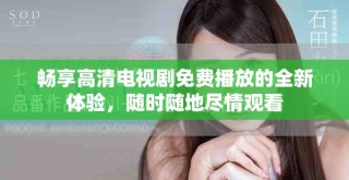 暢享高清電視劇免費播放的全新體驗，隨時隨地盡情觀看