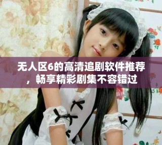 無人區(qū)6的高清追劇軟件推薦，暢享精彩劇集不容錯(cuò)過
