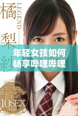 年輕女孩如何暢享嗶哩嗶哩平臺的免費高清觀看體驗
