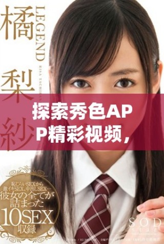探索秀色APP精彩視頻，暢享無盡視覺盛宴與創(chuàng)意靈感