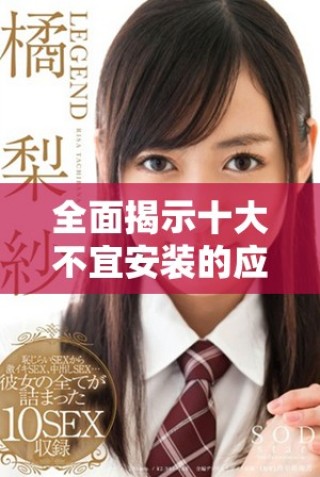 全面揭示十大不宜安裝的應(yīng)用程序及其潛在危害分析