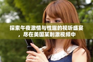 探索午夜激情與性趣的視聽盛宴，盡在美國某刺激視頻中