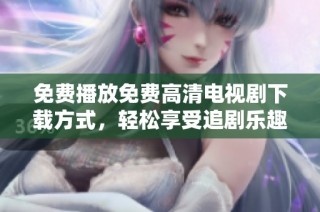 免費播放免費高清電視劇下載方式，輕松享受追劇樂趣