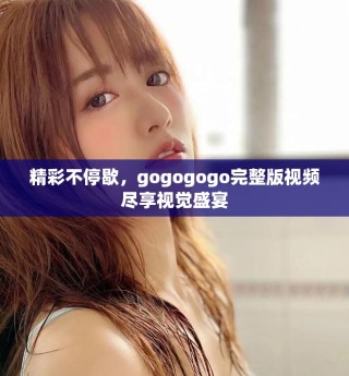 精彩不停歇，gogogogo完整版視頻盡享視覺盛宴