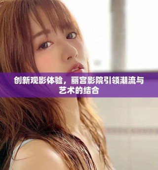 創(chuàng)新觀影體驗(yàn)，麗宮影院引領(lǐng)潮流與藝術(shù)的結(jié)合