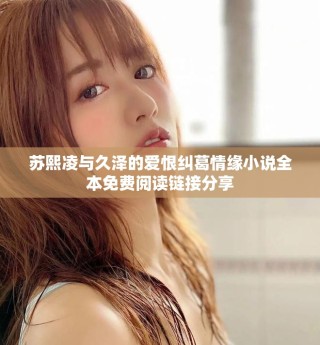 蘇熙凌與久澤的愛(ài)恨糾葛情緣小說(shuō)全本免費(fèi)閱讀鏈接分享