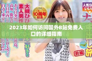 2023年如何訪問國外B站免費入口的詳細(xì)指南