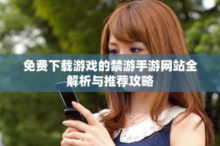 免費(fèi)下載游戲的禁游手游網(wǎng)站全解析與推薦攻略