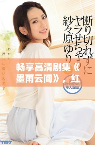 暢享高清劇集《墨雨云間》，紅桃平臺全免費(fèi)開放觀看