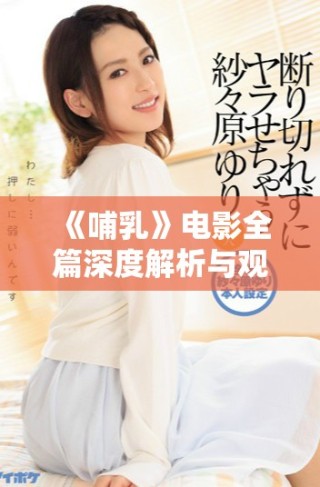 《哺乳》電影全篇深度解析與觀看指導(dǎo)，感受母子間的深厚情感