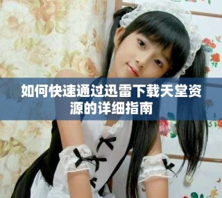 如何快速通過迅雷下載天堂資源的詳細指南