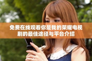 免費(fèi)在線觀看你是我的榮耀電視劇的最佳途徑與平臺介紹