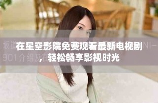 在星空影院免費觀看最新電視劇，輕松暢享影視時光