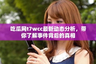 吃瓜網(wǎng)t7wcc最新動態(tài)分析，帶你了解事件背后的真相