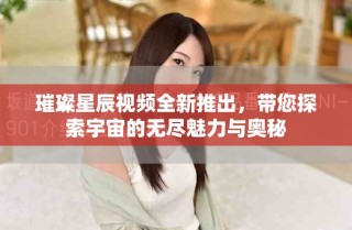璀璨星辰視頻全新推出，帶您探索宇宙的無(wú)盡魅力與奧秘