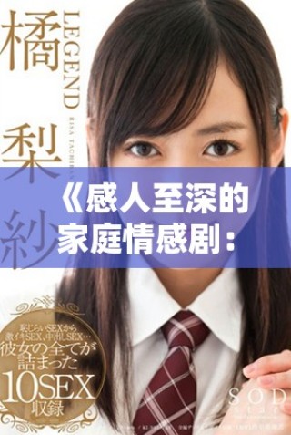《感人至深的家庭情感?。禾剿饔H情與成長的復(fù)雜交織》