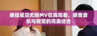 體驗(yàn)星空無(wú)限MV在線觀看，感受音樂(lè)與視覺(jué)的完美結(jié)合