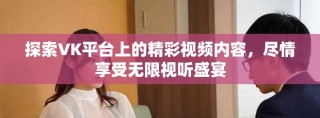 探索VK平臺(tái)上的精彩視頻內(nèi)容，盡情享受無(wú)限視聽(tīng)盛宴