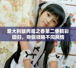 意大利版肉蔻之香第二季精彩回歸，帶你領(lǐng)略不同風(fēng)情