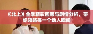 《北上》全季精彩回顧與劇情分析，帶你領(lǐng)略每一個(gè)動(dòng)人瞬間