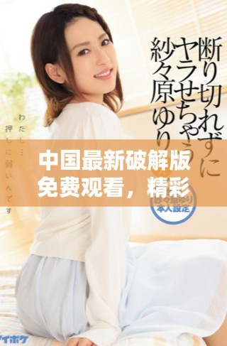 中國(guó)最新破解版免費(fèi)觀看，精彩內(nèi)容一網(wǎng)打盡，盡情享受！