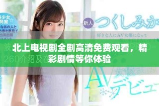 北上電視劇全劇高清免費觀看，精彩劇情等你體驗