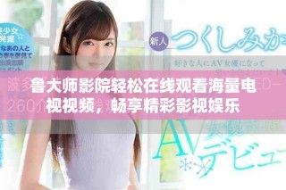 魯大師影院輕松在線觀看海量電視視頻，暢享精彩影視娛樂