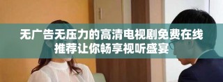 無廣告無壓力的高清電視劇免費(fèi)在線推薦讓你暢享視聽盛宴