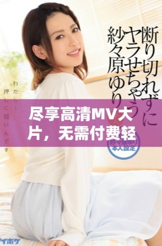盡享高清MV大片，無需付費輕松觀看音樂視覺盛宴