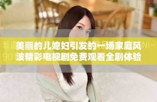 美麗的兒媳婦引發(fā)的一場家庭風(fēng)波精彩電視劇免費(fèi)觀看全劇體驗(yàn)