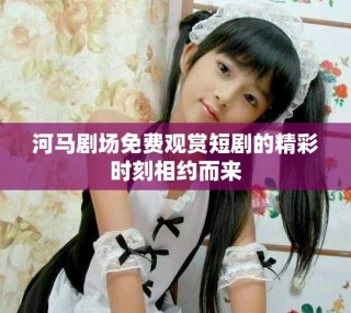 河馬劇場(chǎng)免費(fèi)觀(guān)賞短劇的精彩時(shí)刻相約而來(lái)