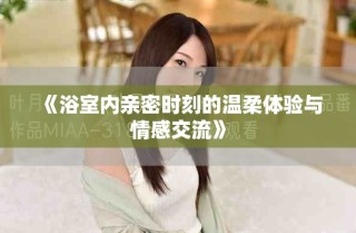 《浴室內(nèi)親密時刻的溫柔體驗與情感交流》