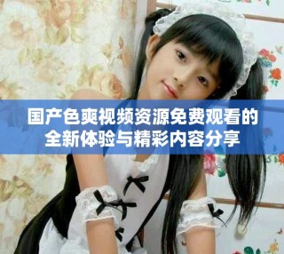 國產(chǎn)色爽視頻資源免費(fèi)觀看的全新體驗與精彩內(nèi)容分享