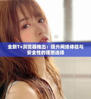 全新T+瀏覽器推出：提升網(wǎng)絡(luò)體驗(yàn)與安全性的理想選擇